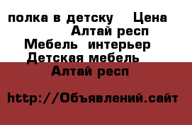 полка в детску  › Цена ­ 3 500 - Алтай респ. Мебель, интерьер » Детская мебель   . Алтай респ.